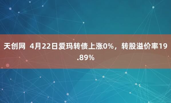 天创网  4月22日爱玛转债上涨0%，转股溢价率19.89%