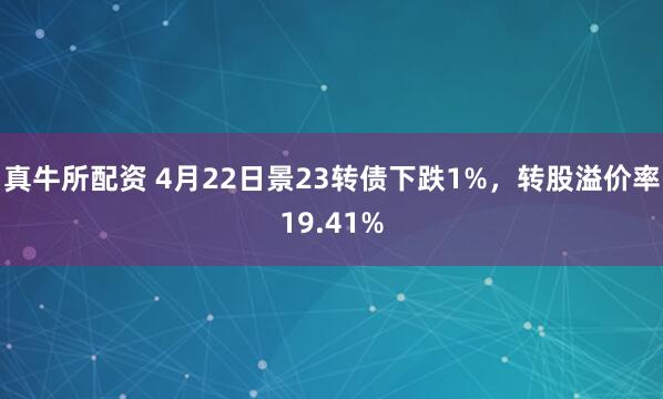 真牛所配资 4月22日景23转债下跌1%，转股溢价率19.41%