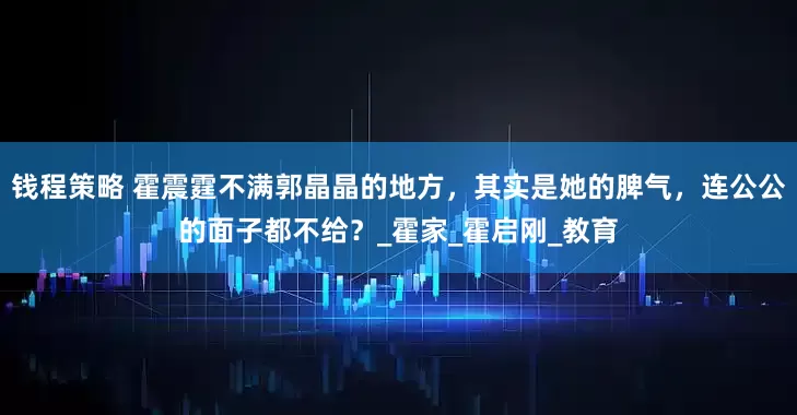 钱程策略 霍震霆不满郭晶晶的地方，其实是她的脾气，连公公的面子都不给？_霍家_霍启刚_教育