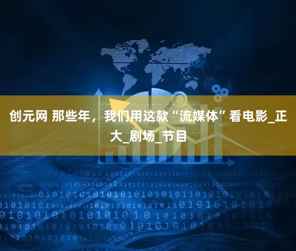 创元网 那些年，我们用这款“流媒体”看电影_正大_剧场_节目
