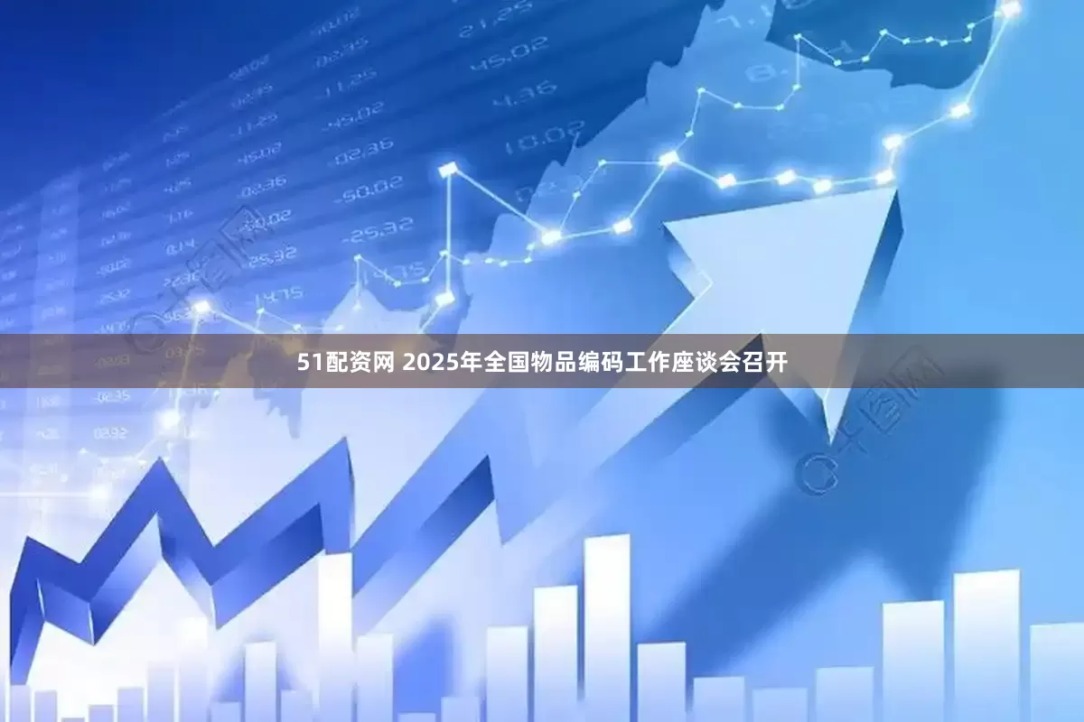 51配资网 2025年全国物品编码工作座谈会召开