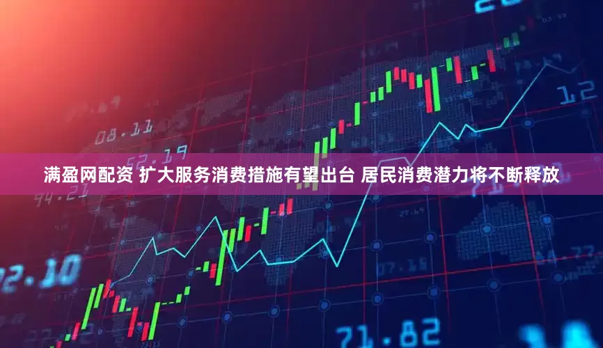 满盈网配资 扩大服务消费措施有望出台 居民消费潜力将不断释放
