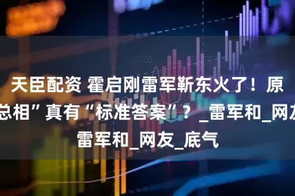天臣配资 霍启刚雷军靳东火了！原来“霸总相”真有“标准答案”？_雷军和_网友_底气