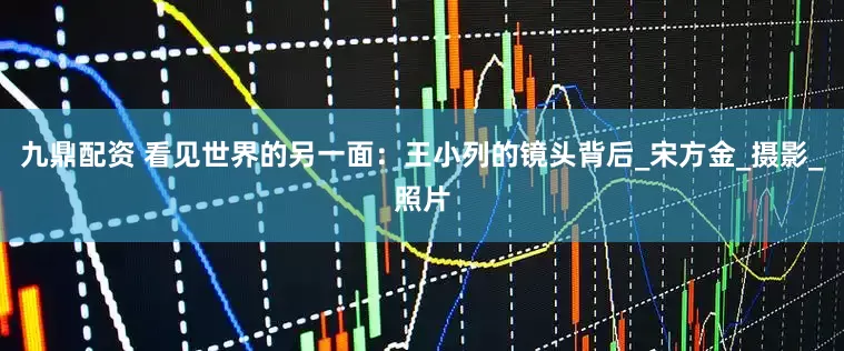 九鼎配资 看见世界的另一面：王小列的镜头背后_宋方金_摄影_照片