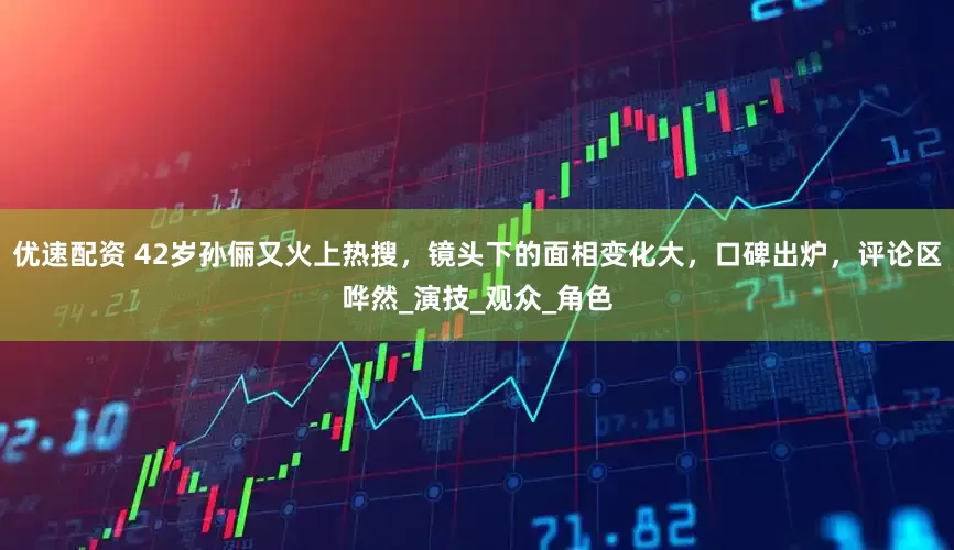 优速配资 42岁孙俪又火上热搜，镜头下的面相变化大，口碑出炉，评论区哗然_演技_观众_角色