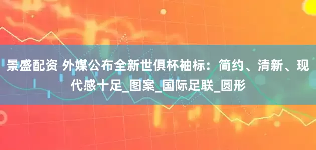景盛配资 外媒公布全新世俱杯袖标：简约、清新、现代感十足_图案_国际足联_圆形