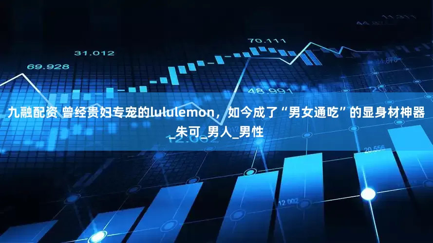 九融配资 曾经贵妇专宠的lululemon，如今成了“男女通吃”的显身材神器_朱可_男人_男性