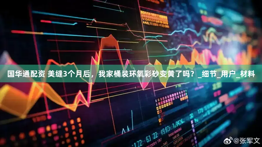 国华通配资 美缝3个月后，我家桶装环氧彩砂变黄了吗？_细节_用户_材料