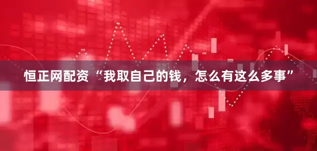 恒正网配资 “我取自己的钱，怎么有这么多事”