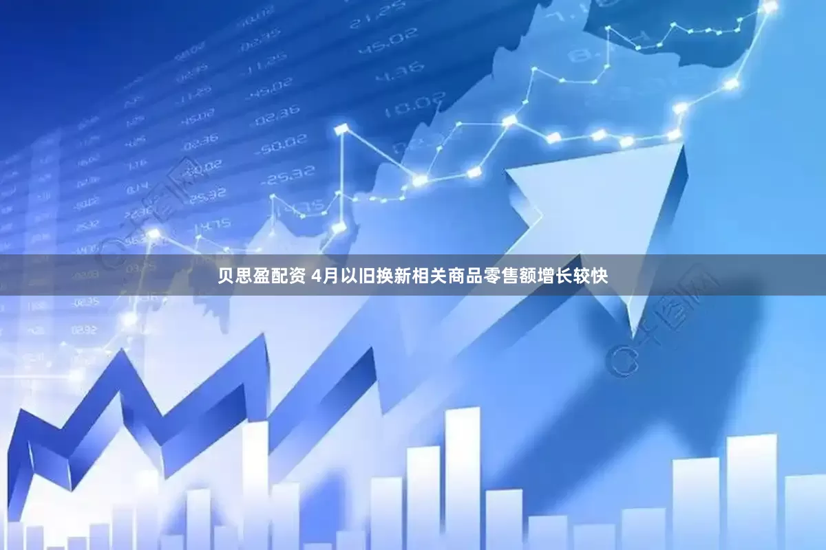 贝思盈配资 4月以旧换新相关商品零售额增长较快