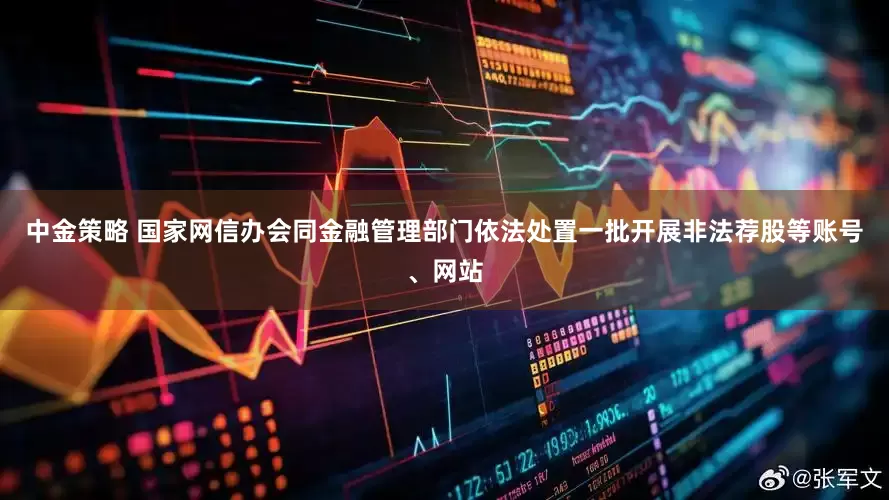 中金策略 国家网信办会同金融管理部门依法处置一批开展非法荐股等账号、网站