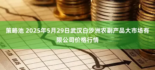 策略池 2025年5月29日武汉白沙洲农副产品大市场有限公司价格行情