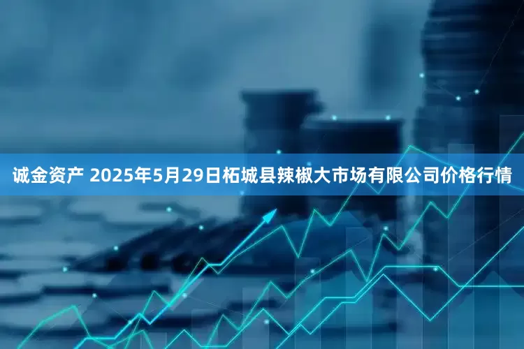 诚金资产 2025年5月29日柘城县辣椒大市场有限公司价格行情