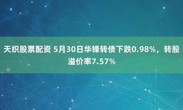 天织股票配资 5月30日华锋转债下跌0.98%，转股溢价率7.57%