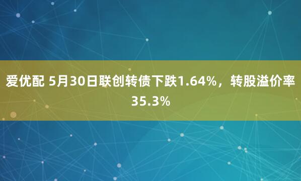 爱优配 5月30日联创转债下跌1.64%，转股溢价率35.3%