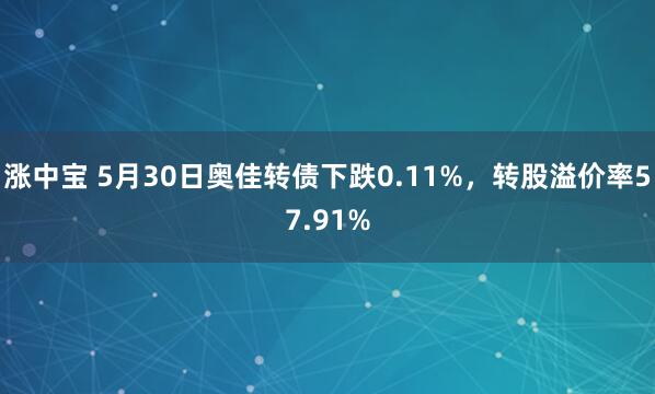涨中宝 5月30日奥佳转债下跌0.11%，转股溢价率57.91%