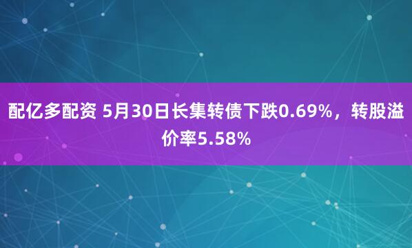 配亿多配资 5月30日长集转债下跌0.69%，转股溢价率5.58%
