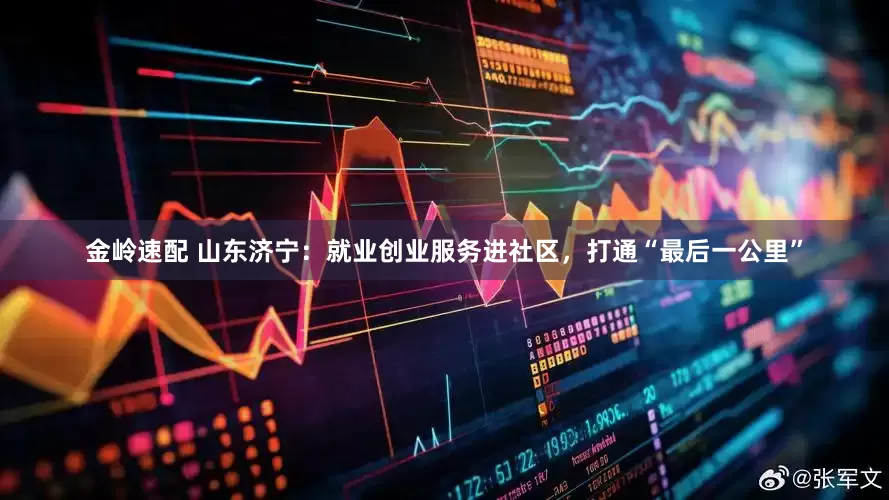 金岭速配 山东济宁：就业创业服务进社区，打通“最后一公里”