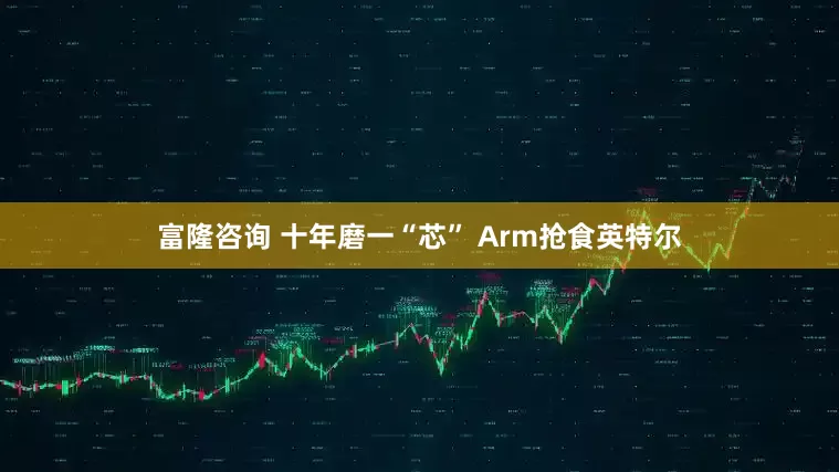 富隆咨询 十年磨一“芯” Arm抢食英特尔