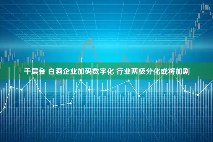 千层金 白酒企业加码数字化 行业两极分化或将加剧