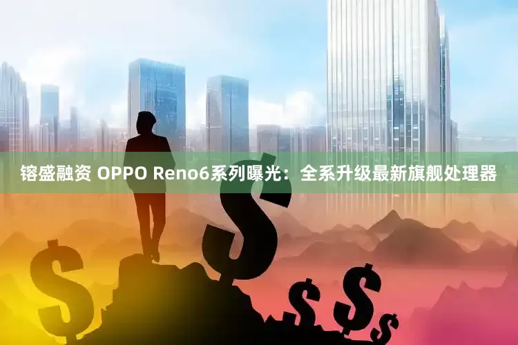 镕盛融资 OPPO Reno6系列曝光：全系升级最新旗舰处理器