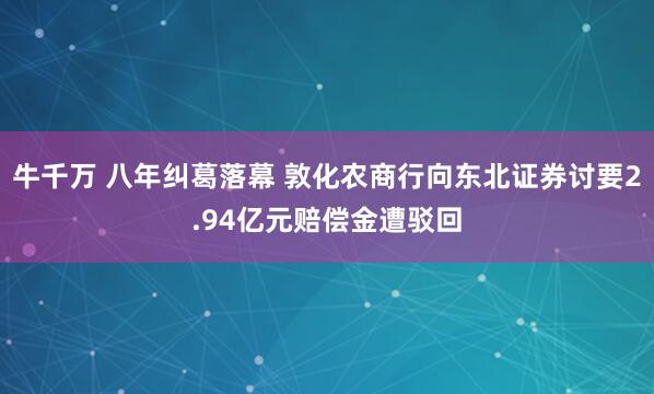 牛千万 八年纠葛落幕 敦化农商行向东北证券讨要2.94亿元赔偿金遭驳回