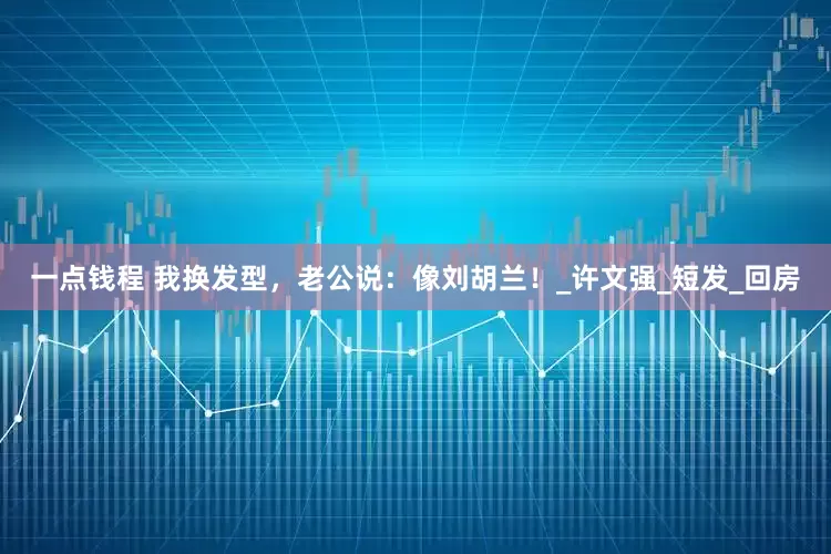 一点钱程 我换发型，老公说：像刘胡兰！_许文强_短发_回房