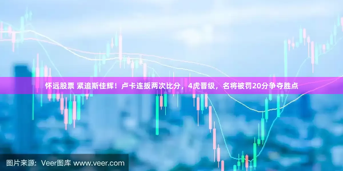 怀远股票 紧追斯佳辉！卢卡连扳两次比分，4虎晋级，名将被罚20分争夺胜点