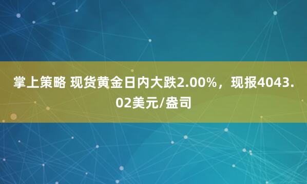 掌上策略 现货黄金日内大跌2.00%，现报4043.02美元/盎司