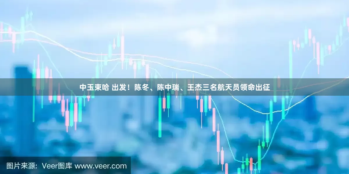 中玉束哈 出发！陈冬、陈中瑞、王杰三名航天员领命出征