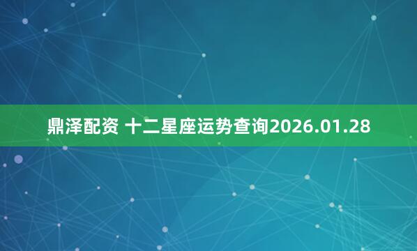 鼎泽配资 十二星座运势查询2026.01.28