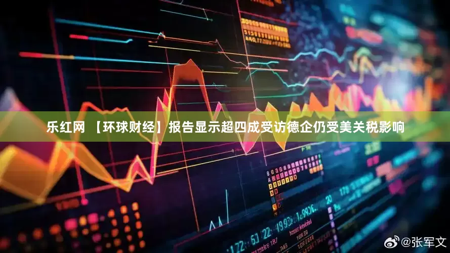 乐红网 【环球财经】报告显示超四成受访德企仍受美关税影响