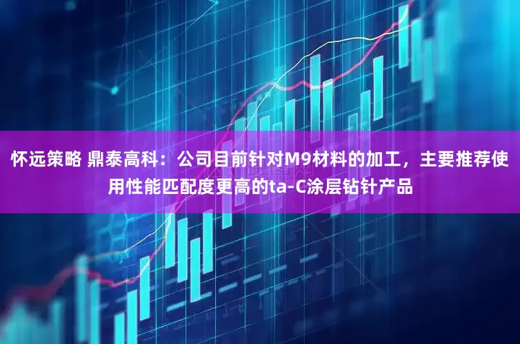 怀远策略 鼎泰高科：公司目前针对M9材料的加工，主要推荐使用性能匹配度更高的ta-C涂层钻针产品