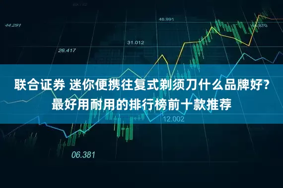 联合证券 迷你便携往复式剃须刀什么品牌好？最好用耐用的排行榜前十款推荐