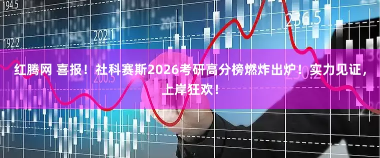 红腾网 喜报！社科赛斯2026考研高分榜燃炸出炉！实力见证，上岸狂欢！