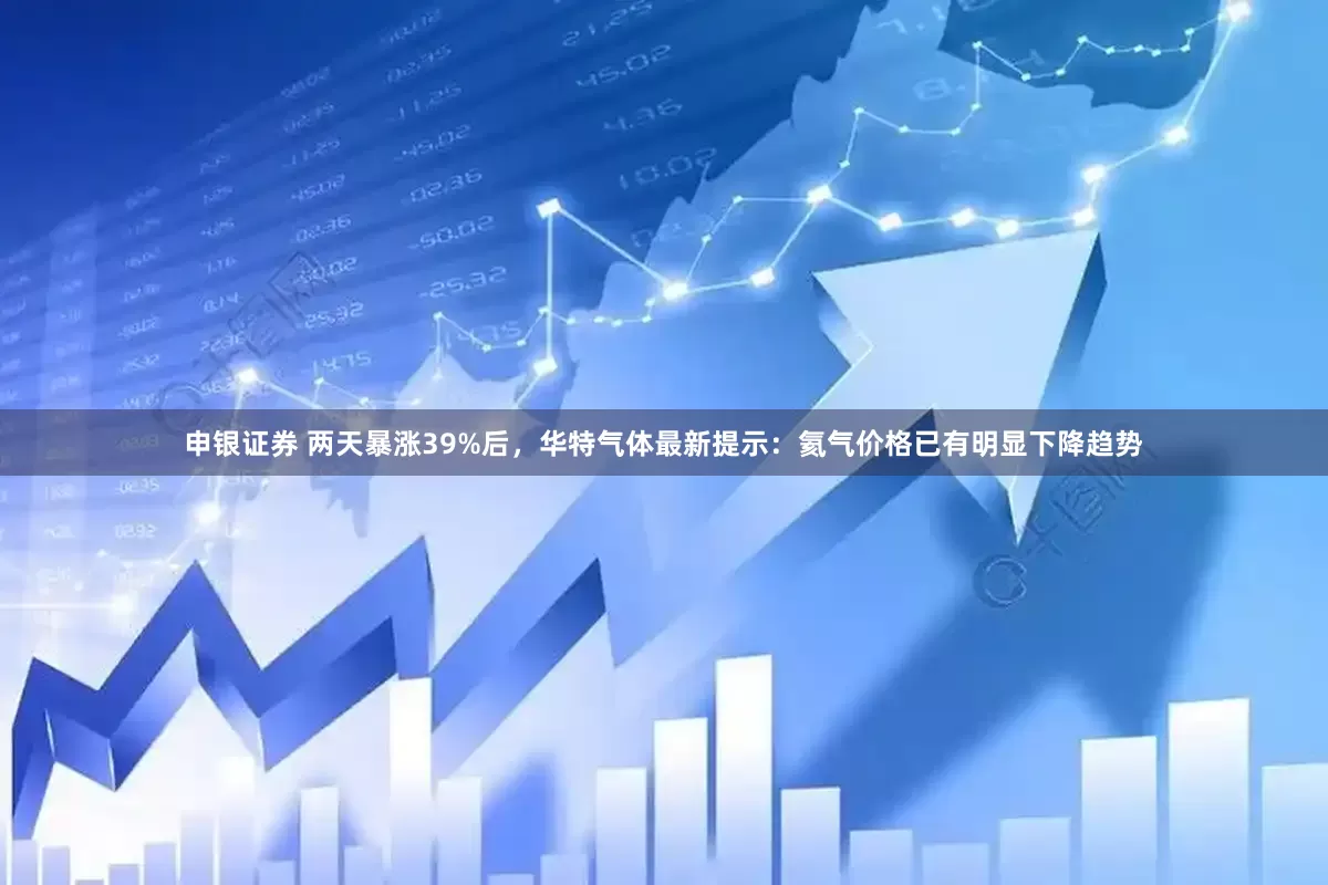 申银证券 两天暴涨39%后，华特气体最新提示：氦气价格已有明显下降趋势