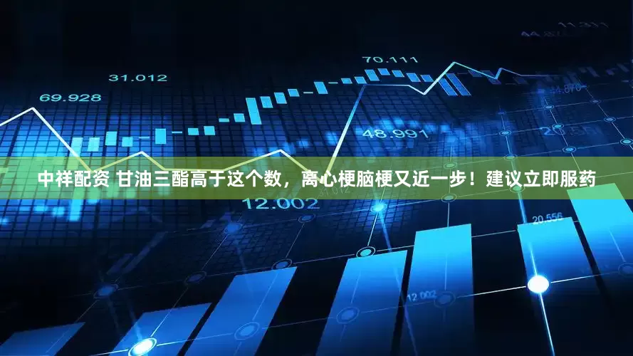 中祥配资 甘油三酯高于这个数，离心梗脑梗又近一步！建议立即服药